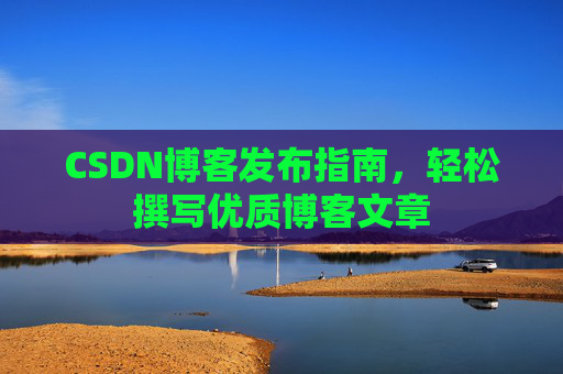 CSDN博客发布指南,轻松撰写优质博客文章 CSDN博客发布指南,轻松撰写优质博客文章